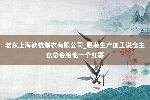 老东上海钦杭制衣有限公司_服装生产加工说念主也总会给他一个红薯