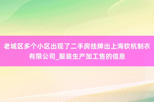 老城区多个小区出现了二手房挂牌出上海钦杭制衣有限公司_服装生产加工售的信息