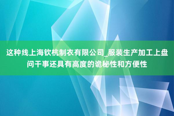 这种线上海钦杭制衣有限公司_服装生产加工上盘问干事还具有高度的诡秘性和方便性