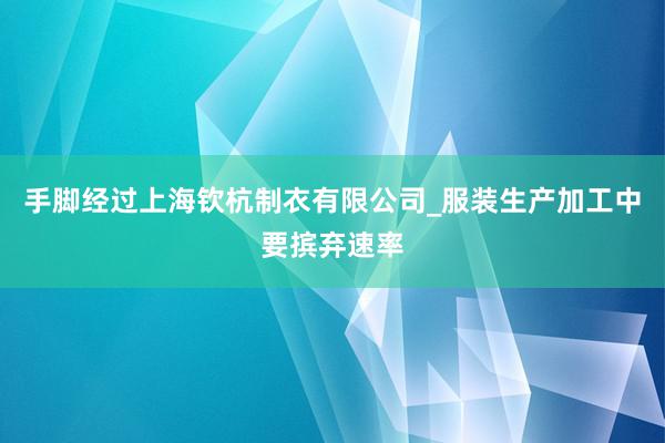 手脚经过上海钦杭制衣有限公司_服装生产加工中要摈弃速率