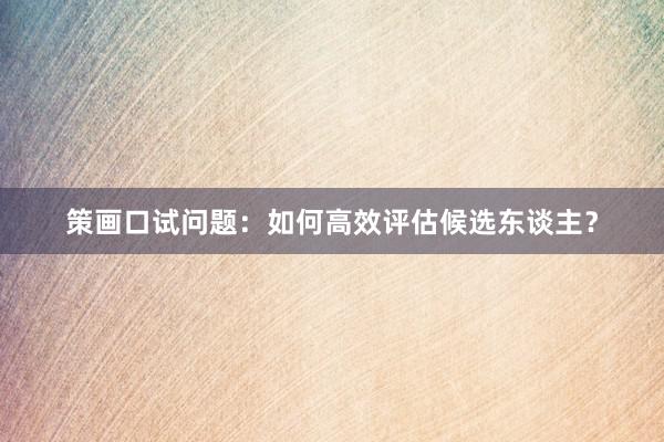 策画口试问题:如何高效评估候选东谈主?